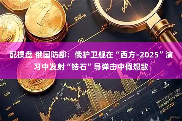 配操盘 俄国防部：俄护卫舰在“西方-2025”演习中发射“锆石”导弹击中假想敌
