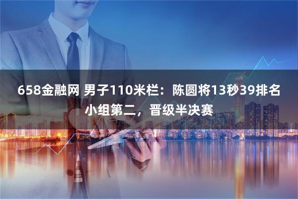 658金融网 男子110米栏：陈圆将13秒39排名小组第二，晋级半决赛