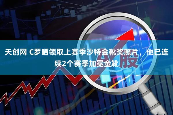 天创网 C罗晒领取上赛季沙特金靴奖照片，他已连续2个赛季加冕金靴