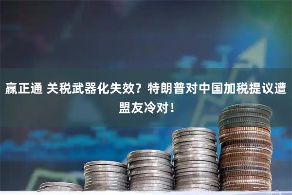 赢正通 关税武器化失效？特朗普对中国加税提议遭盟友冷对！