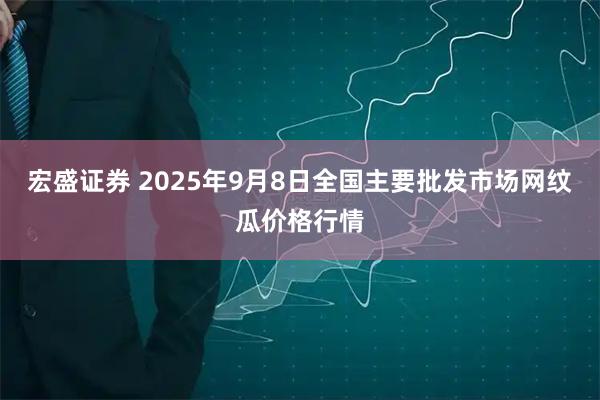宏盛证券 2025年9月8日全国主要批发市场网纹瓜价格行情