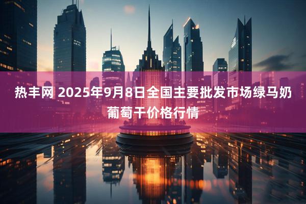 热丰网 2025年9月8日全国主要批发市场绿马奶葡萄干价格行情