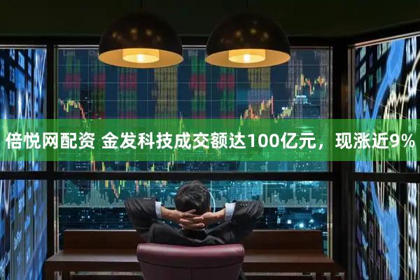 倍悦网配资 金发科技成交额达100亿元，现涨近9%