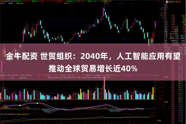 金牛配资 世贸组织：2040年，人工智能应用有望推动全球贸易增长近40%