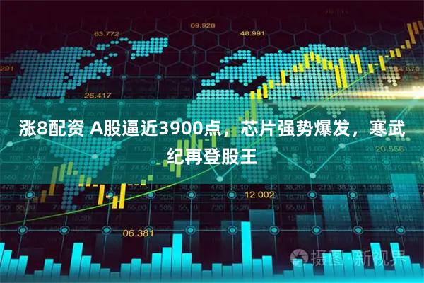 涨8配资 A股逼近3900点，芯片强势爆发，寒武纪再登股王