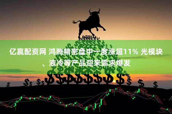 亿赢配资网 鸿腾精密盘中一度涨超11% 光模块、液冷等产品迎来需求爆发
