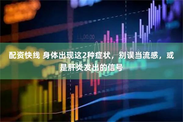 配资快线 身体出现这2种症状，别误当流感，或是肝炎发出的信号