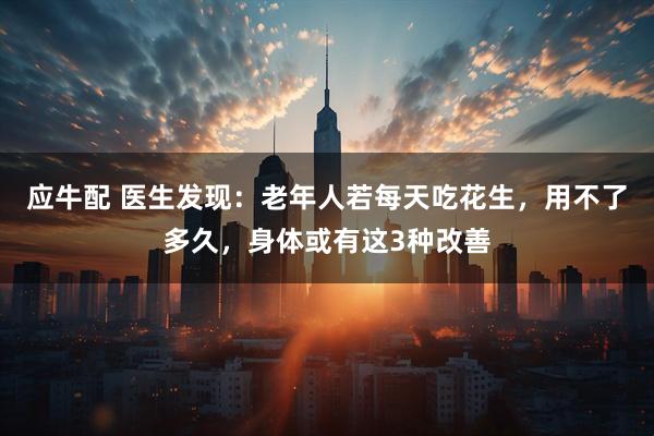 应牛配 医生发现：老年人若每天吃花生，用不了多久，身体或有这3种改善