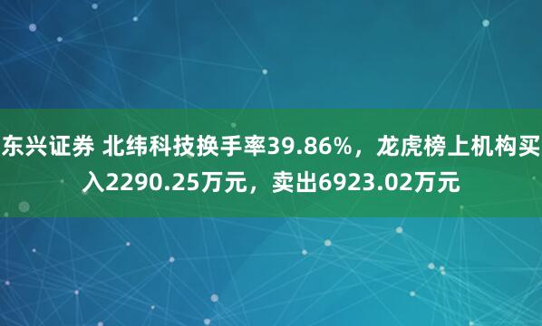 东兴证券 北纬科技换手率39.86%，龙虎榜上机构买入2290.25万元，卖出6923.02万元