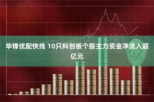 华锋优配快线 10只科创板个股主力资金净流入超亿元