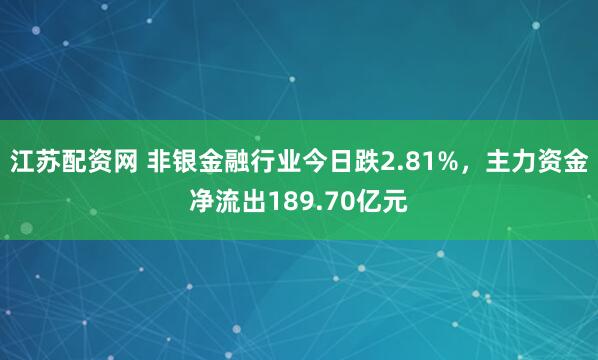 江苏配资网 非银金融行业今日跌2.81%，主力资金净流出189.70亿元
