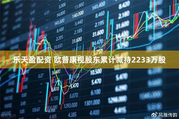 乐天盈配资 欧普康视股东累计减持2233万股