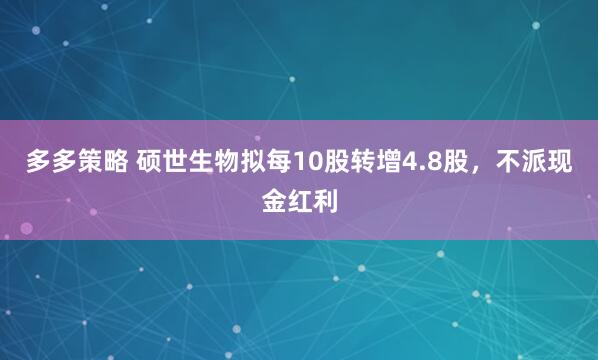 多多策略 硕世生物拟每10股转增4.8股，不派现金红利