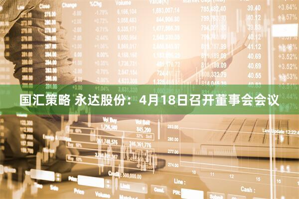 国汇策略 永达股份：4月18日召开董事会会议
