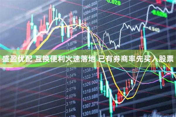 盛盈优配 互换便利火速落地 已有券商率先买入股票