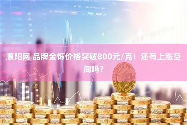 顺阳网 品牌金饰价格突破800元/克！还有上涨空间吗？