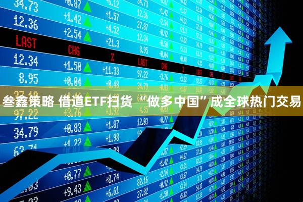 叁鑫策略 借道ETF扫货 “做多中国”成全球热门交易