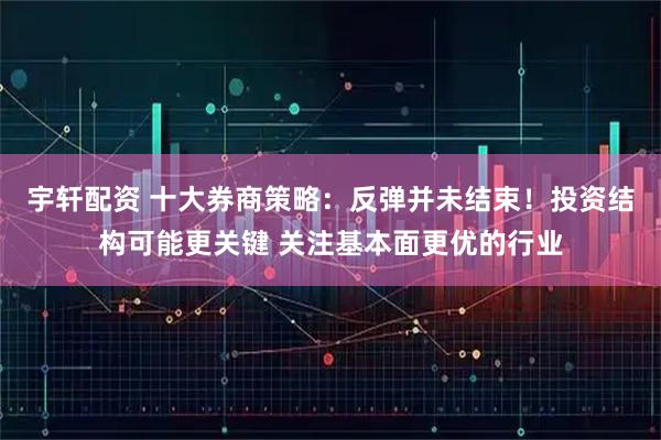 宇轩配资 十大券商策略：反弹并未结束！投资结构可能更关键 关注基本面更优的行业