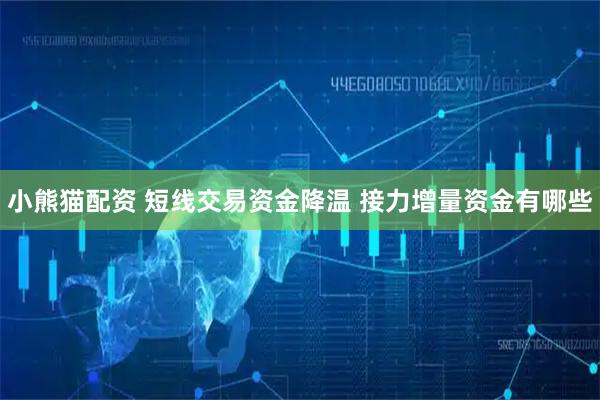 小熊猫配资 短线交易资金降温 接力增量资金有哪些