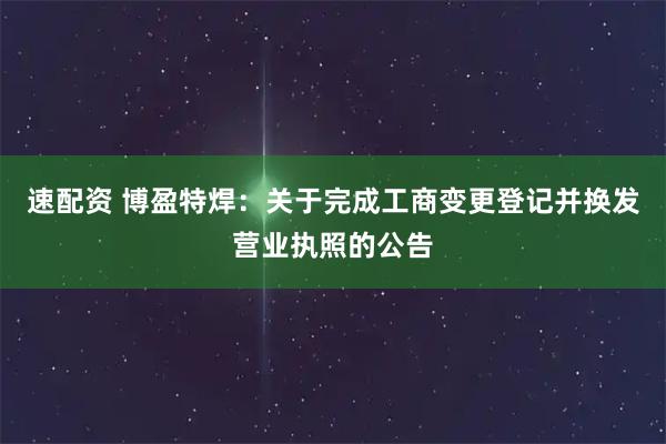 速配资 博盈特焊：关于完成工商变更登记并换发营业执照的公告