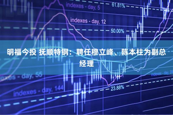明福今投 抚顺特钢：聘任穆立峰、陈本柱为副总经理