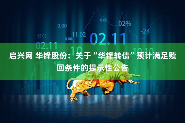 启兴网 华锋股份：关于“华锋转债”预计满足赎回条件的提示性公告