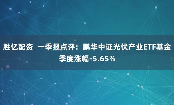胜亿配资  一季报点评：鹏华中证光伏产业ETF基金季度涨幅-5.65%