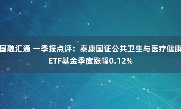 国融汇通 一季报点评：泰康国证公共卫生与医疗健康ETF基金季度涨幅0.12%