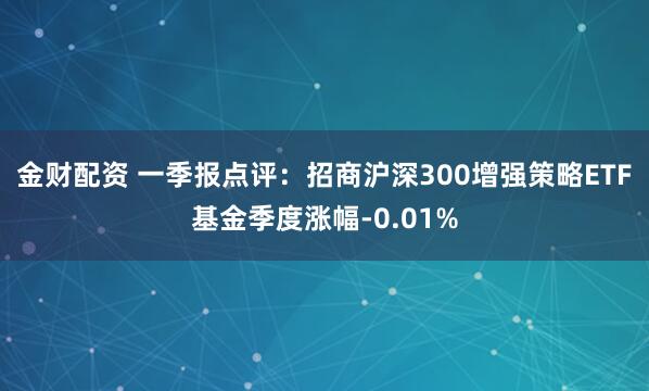 金财配资 一季报点评：招商沪深300增强策略ETF基金季度涨幅-0.01%