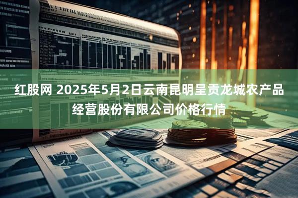 红股网 2025年5月2日云南昆明呈贡龙城农产品经营股份有限公司价格行情