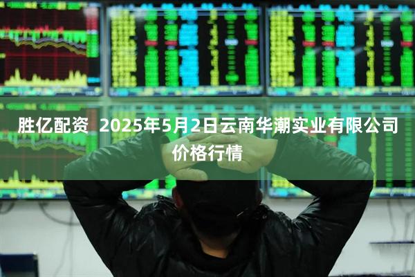 胜亿配资  2025年5月2日云南华潮实业有限公司价格行情