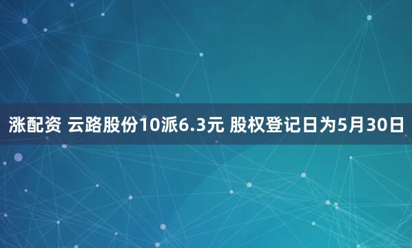 涨配资 云路股份10派6.3元 股权登记日为5月30日