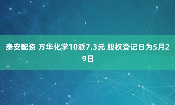 泰安配资 万华化学10派7.3元 股权登记日为5月29日