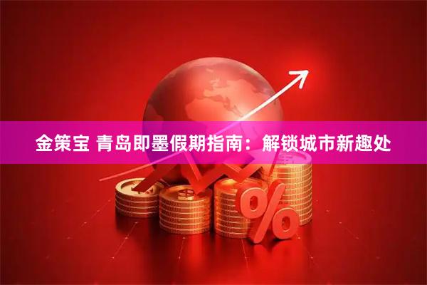 金策宝 青岛即墨假期指南：解锁城市新趣处