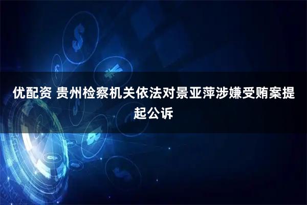 优配资 贵州检察机关依法对景亚萍涉嫌受贿案提起公诉
