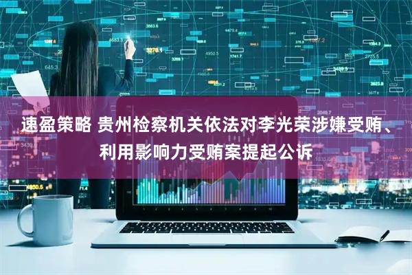 速盈策略 贵州检察机关依法对李光荣涉嫌受贿、利用影响力受贿案提起公诉