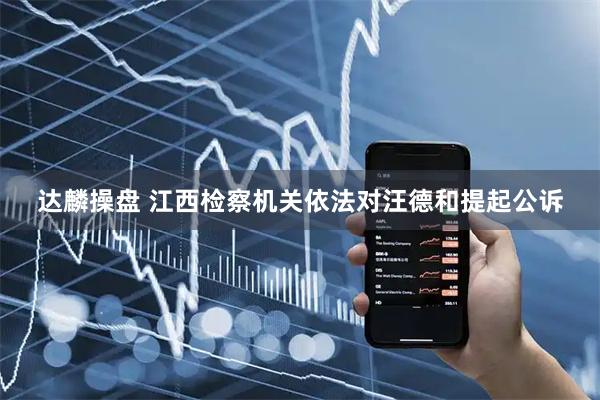达麟操盘 江西检察机关依法对汪德和提起公诉