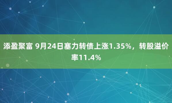 添盈聚富 9月24日塞力转债上涨1.35%，转股溢价率11.4%