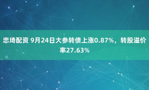 忠琦配资 9月24日大参转债上涨0.87%，转股溢价率27.63%