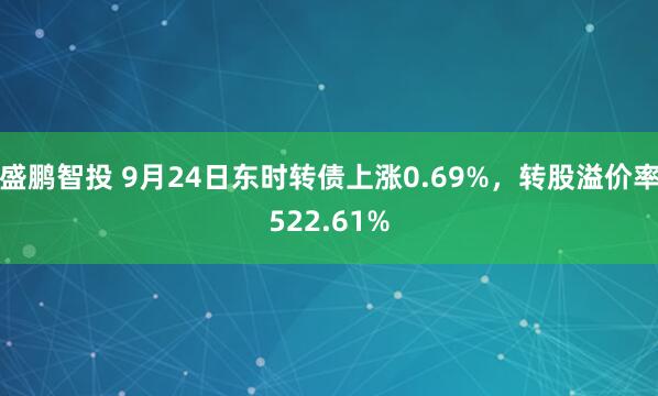 盛鹏智投 9月24日东时转债上涨0.69%，转股溢价率522.61%