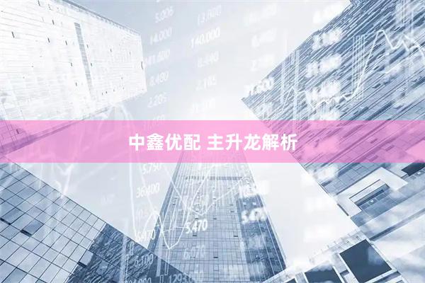 中鑫优配 主升龙解析