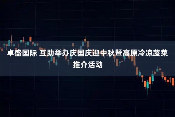 卓盛国际 互助举办庆国庆迎中秋暨高原冷凉蔬菜推介活动