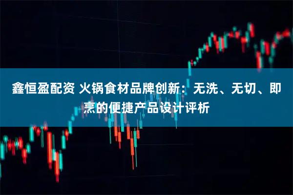 鑫恒盈配资 火锅食材品牌创新：无洗、无切、即烹的便捷产品设计评析
