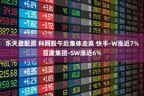 乐天盈配资 科网股午后集体走高 快手-W涨近7%百度集团-SW涨近6%
