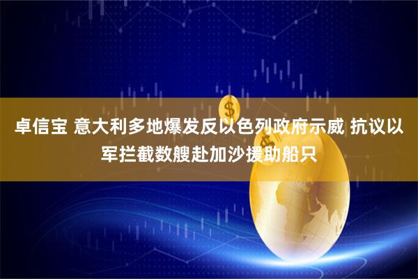卓信宝 意大利多地爆发反以色列政府示威 抗议以军拦截数艘赴加沙援助船只
