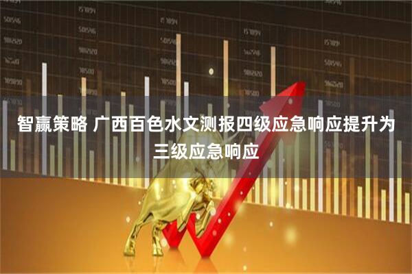 智赢策略 广西百色水文测报四级应急响应提升为三级应急响应