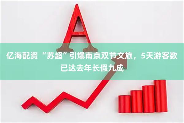 亿海配资 “苏超”引爆南京双节文旅，5天游客数已达去年长假九成