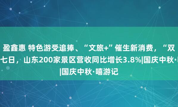 盈鑫惠 特色游受追捧、“文旅+”催生新消费,“双节”第七日,山东200家景区营收同比增长3.8%|国庆中秋·嘻游记