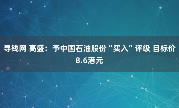 寻钱网 高盛:予中国石油股份“买入”评级 目标价8.6港元
