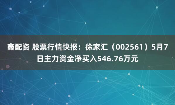 鑫配资 股票行情快报：徐家汇（002561）5月7日主力资金净买入546.76万元